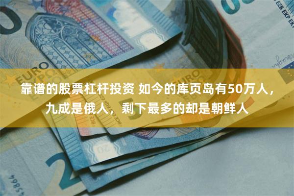 靠谱的股票杠杆投资 如今的库页岛有50万人，九成是俄人，剩下最多的却是朝鲜人