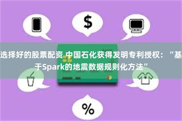 选择好的股票配资 中国石化获得发明专利授权：“基于Spark的地震数据规则化方法”