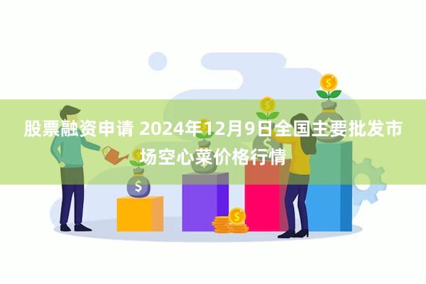 股票融资申请 2024年12月9日全国主要批发市场空心菜价格行情