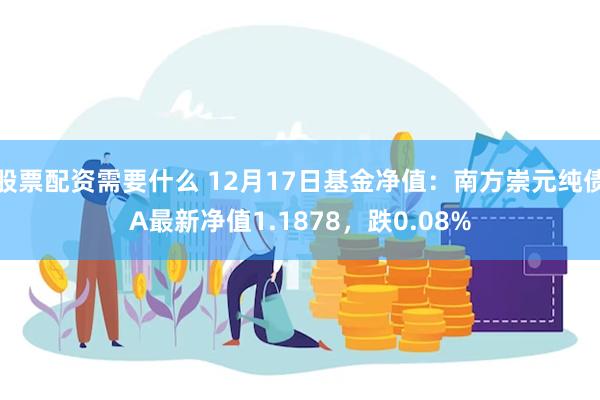 股票配资需要什么 12月17日基金净值：南方崇元纯债A最新净值1.1878，跌0.08%