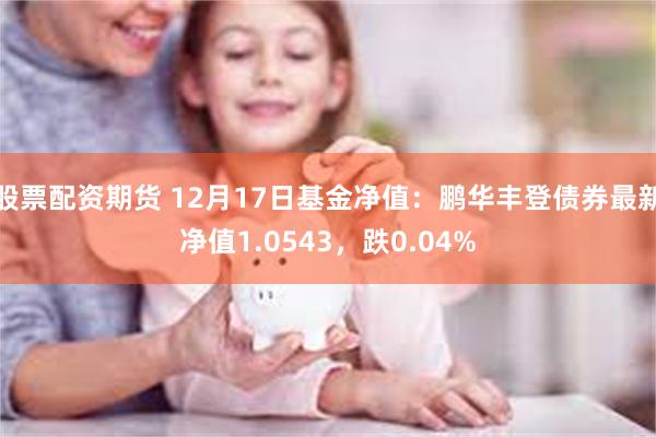 股票配资期货 12月17日基金净值：鹏华丰登债券最新净值1.0543，跌0.04%