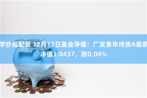 学炒股配资 12月17日基金净值：广发景华纯债A最新净值1.0437，跌0.04%