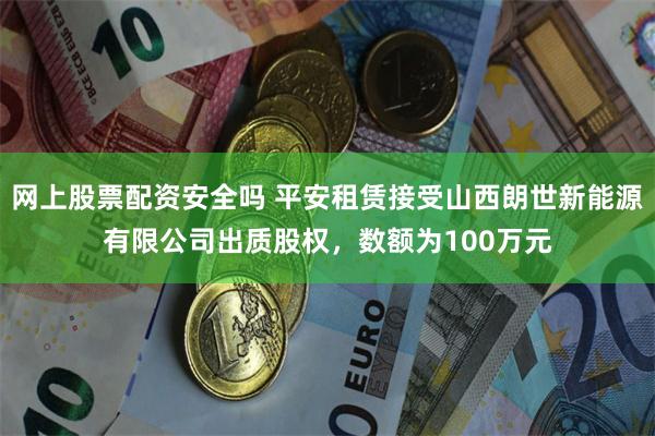 网上股票配资安全吗 平安租赁接受山西朗世新能源有限公司出质股权，数额为100万元