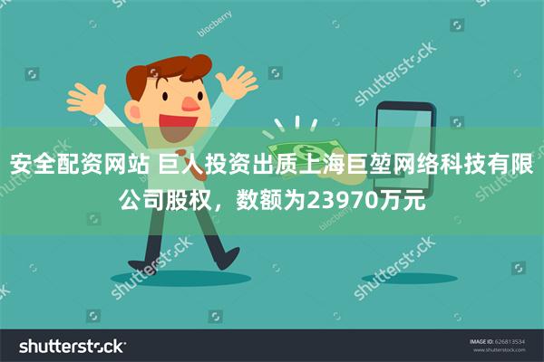 安全配资网站 巨人投资出质上海巨堃网络科技有限公司股权，数额为23970万元