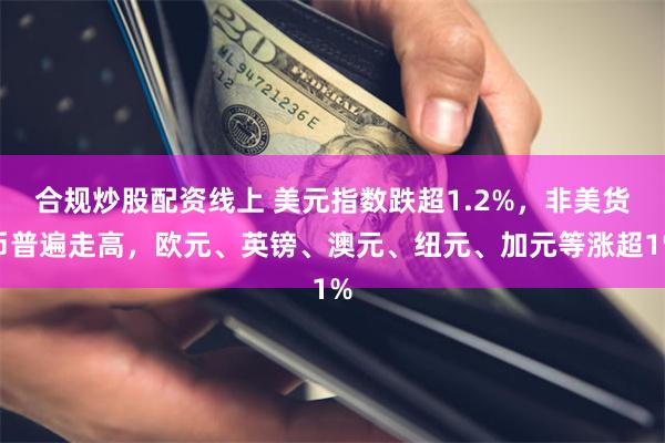 合规炒股配资线上 美元指数跌超1.2%，非美货币普遍走高，欧元、英镑、澳元、纽元、加元等涨超1%