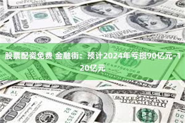 股票配资免费 金融街：预计2024年亏损90亿元-120亿元