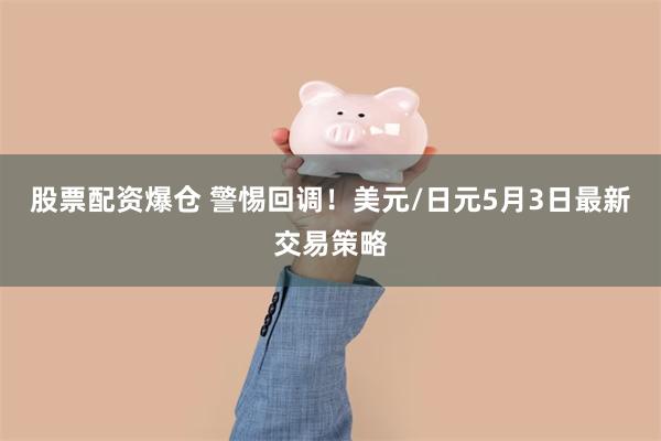 股票配资爆仓 警惕回调！美元/日元5月3日最新交易策略