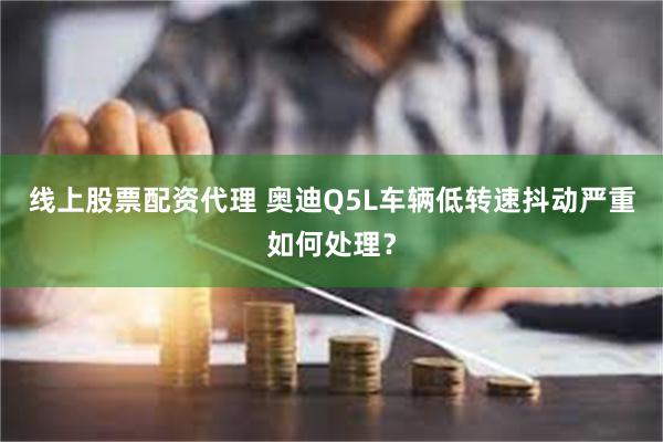 线上股票配资代理 奥迪Q5L车辆低转速抖动严重如何处理？