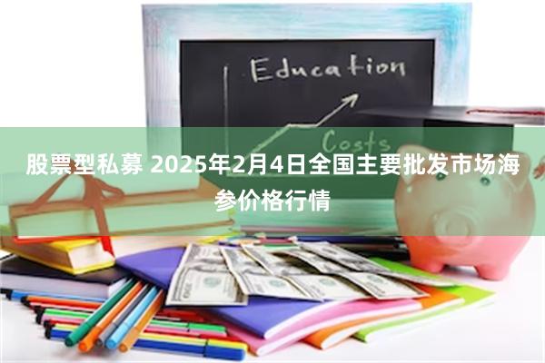 股票型私募 2025年2月4日全国主要批发市场海参价格行情