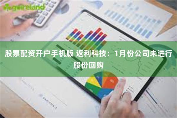 股票配资开户手机版 返利科技：1月份公司未进行股份回购