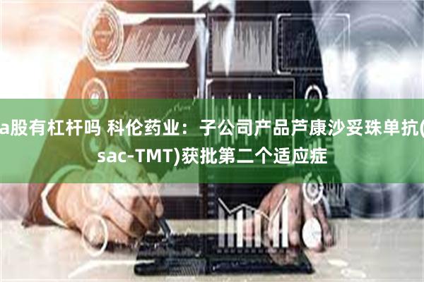 a股有杠杆吗 科伦药业：子公司产品芦康沙妥珠单抗(sac-TMT)获批第二个适应症