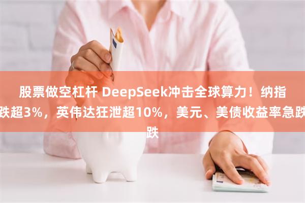 股票做空杠杆 DeepSeek冲击全球算力！纳指跌超3%，英伟达狂泄超10%，美元、美债收益率急跌