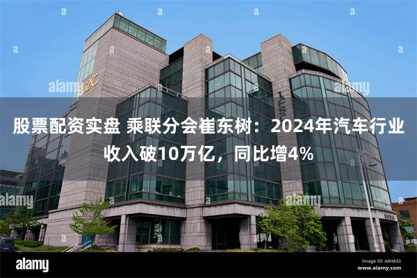 股票配资实盘 乘联分会崔东树：2024年汽车行业收入破10万亿，同比增4%