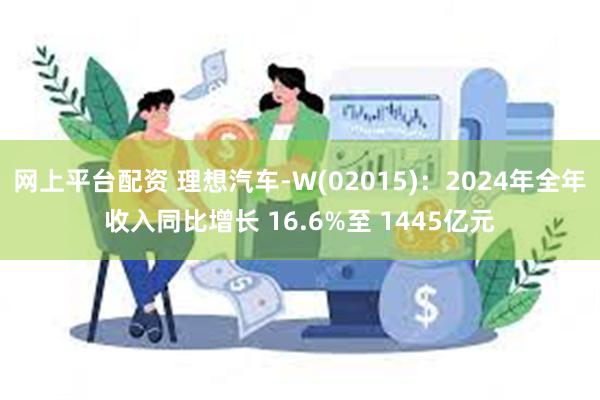 网上平台配资 理想汽车-W(02015)：2024年全年收入同比增长 16.6%至 1445亿元