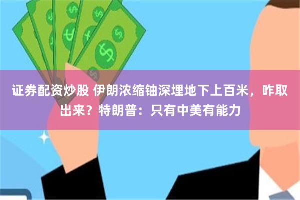 证券配资炒股 伊朗浓缩铀深埋地下上百米，咋取出来？特朗普：只有中美有能力