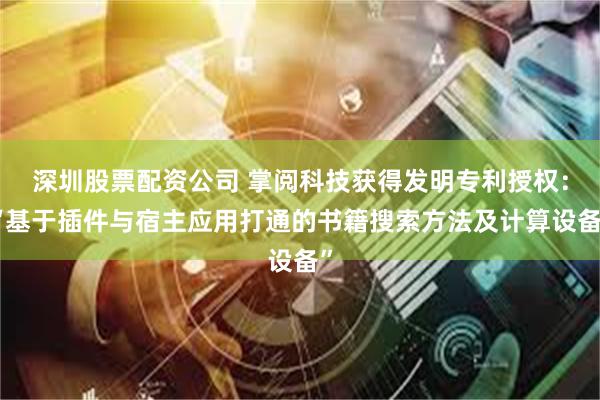 深圳股票配资公司 掌阅科技获得发明专利授权：“基于插件与宿主应用打通的书籍搜索方法及计算设备”