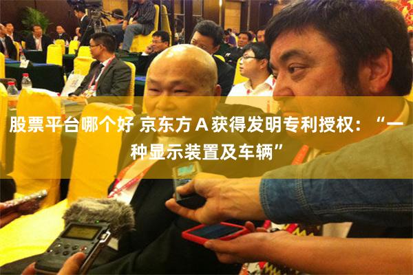 股票平台哪个好 京东方Ａ获得发明专利授权：“一种显示装置及车辆”