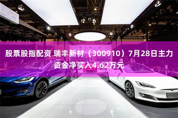 股票股指配资 瑞丰新材（300910）7月28日主力资金净买入4.62万元