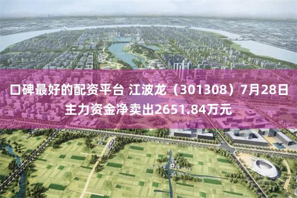口碑最好的配资平台 江波龙（301308）7月28日主力资金净卖出2651.84万元