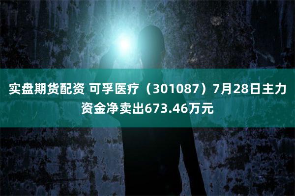 实盘期货配资 可孚医疗（301087）7月28日主力资金净卖出673.46万元