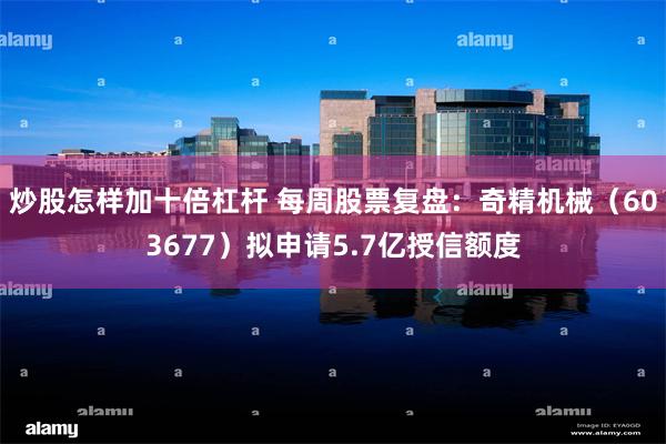 炒股怎样加十倍杠杆 每周股票复盘：奇精机械（603677）拟申请5.7亿授信额度