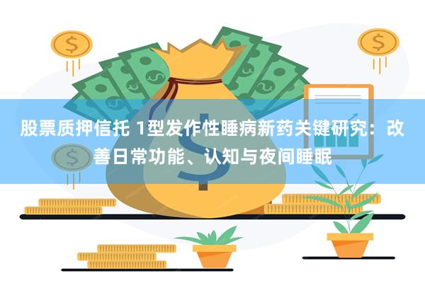 股票质押信托 1型发作性睡病新药关键研究：改善日常功能、认知与夜间睡眠