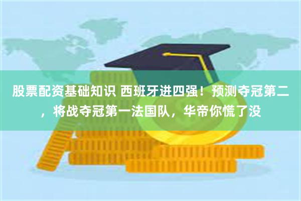 股票配资基础知识 西班牙进四强！预测夺冠第二，将战夺冠第一法国队，华帝你慌了没