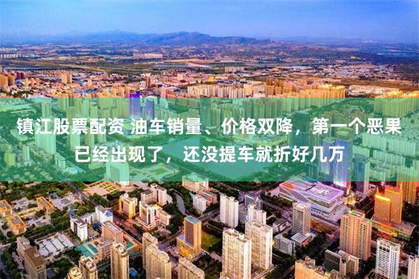 镇江股票配资 油车销量、价格双降，第一个恶果已经出现了，还没提车就折好几万