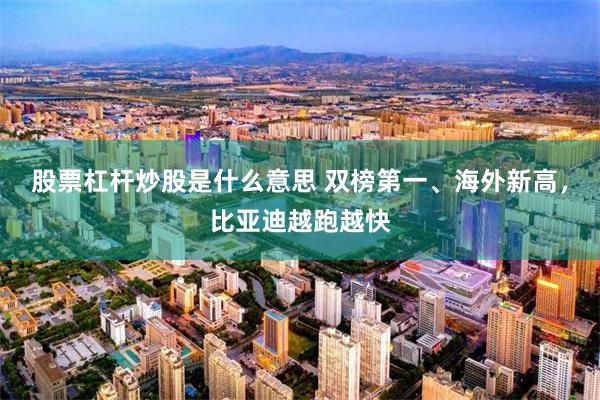 股票杠杆炒股是什么意思 双榜第一、海外新高，比亚迪越跑越快
