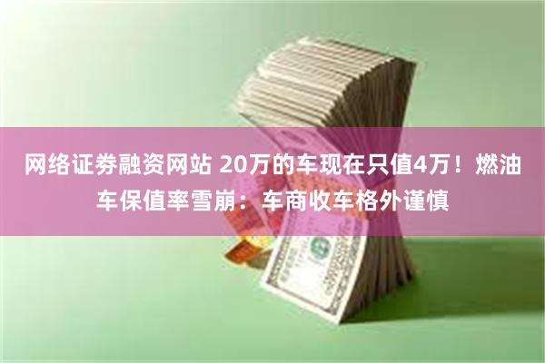 网络证劵融资网站 20万的车现在只值4万！燃油车保值率雪崩：车商收车格外谨慎