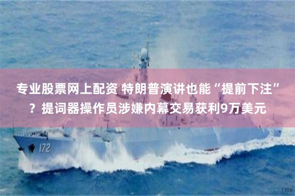 专业股票网上配资 特朗普演讲也能“提前下注”？提词器操作员涉嫌内幕交易获利9万美元