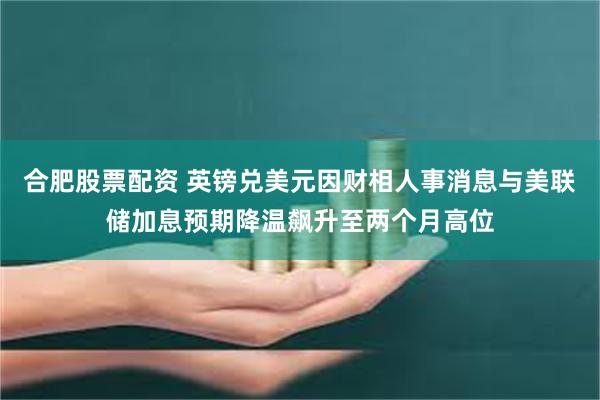 合肥股票配资 英镑兑美元因财相人事消息与美联储加息预期降温飙升至两个月高位