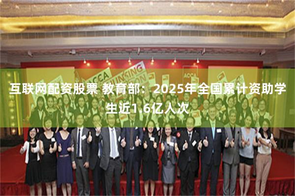 互联网配资股票 教育部：2025年全国累计资助学生近1.6亿人次