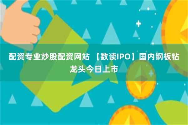 配资专业炒股配资网站 【数读IPO】国内钢板钻龙头今日上市