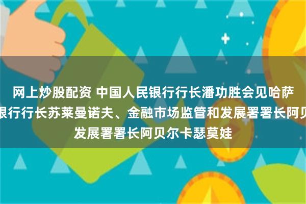 网上炒股配资 中国人民银行行长潘功胜会见哈萨克斯坦国家银行行长苏莱曼诺夫、金融市场监管和发展署署长阿贝尔卡瑟莫娃