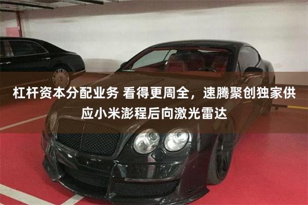 杠杆资本分配业务 看得更周全，速腾聚创独家供应小米澎程后向激光雷达