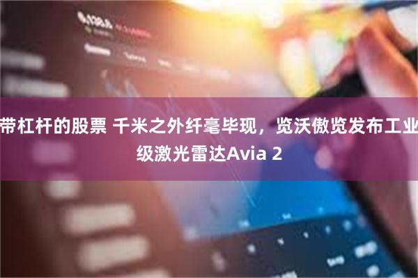 带杠杆的股票 千米之外纤毫毕现，览沃傲览发布工业级激光雷达Avia 2