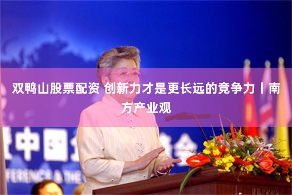 双鸭山股票配资 创新力才是更长远的竞争力丨南方产业观