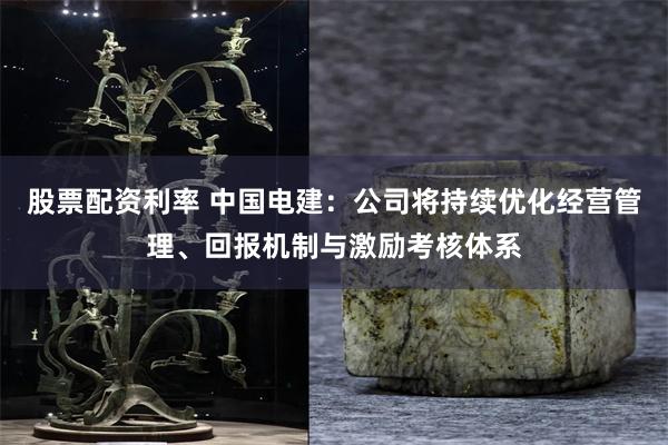 股票配资利率 中国电建：公司将持续优化经营管理、回报机制与激励考核体系
