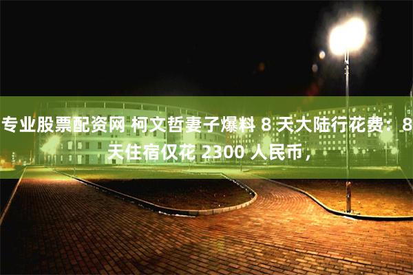 专业股票配资网 柯文哲妻子爆料 8 天大陆行花费：8 天住宿仅花 2300 人民币，