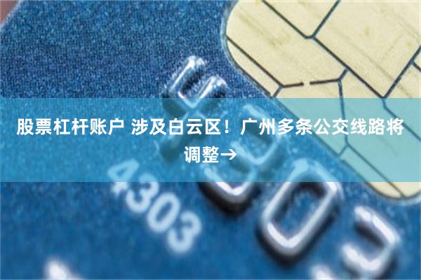 股票杠杆账户 涉及白云区！广州多条公交线路将调整→