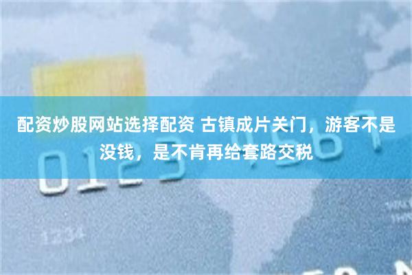 配资炒股网站选择配资 古镇成片关门，游客不是没钱，是不肯再给套路交税