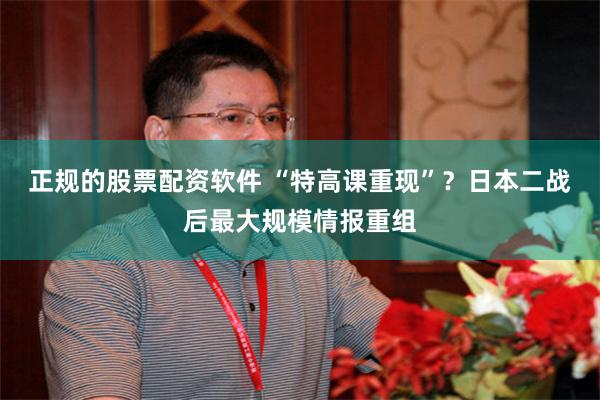 正规的股票配资软件 “特高课重现”？日本二战后最大规模情报重组