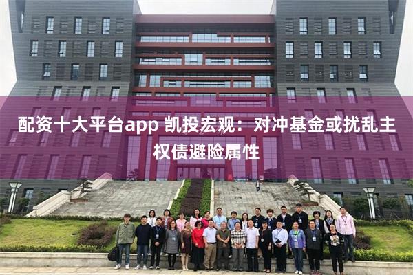 配资十大平台app 凯投宏观：对冲基金或扰乱主权债避险属性