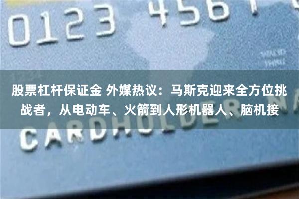 股票杠杆保证金 外媒热议：马斯克迎来全方位挑战者，从电动车、火箭到人形机器人、脑机接