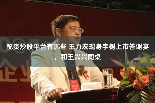 配资炒股平台有哪些 王力宏现身宇树上市答谢宴，和王兴兴同桌