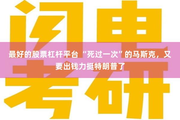 最好的股票杠杆平台 “死过一次”的马斯克，又要出钱力挺特朗普了