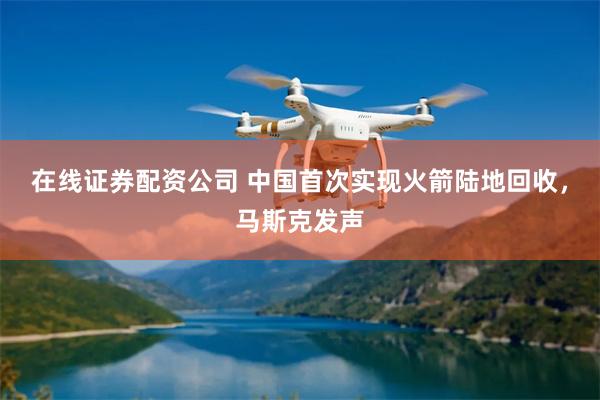 在线证券配资公司 中国首次实现火箭陆地回收，马斯克发声