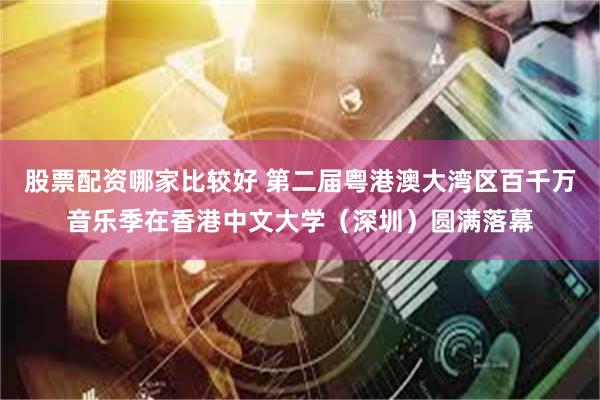 股票配资哪家比较好 第二届粤港澳大湾区百千万音乐季在香港中文大学（深圳）圆满落幕
