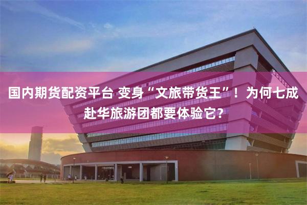 国内期货配资平台 变身“文旅带货王”！为何七成赴华旅游团都要体验它？